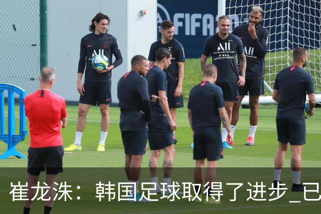 崔龙洙：韩国足球取得了进步 已跻身世界先进国家之列